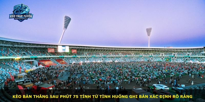 Kèo bàn thắng sau phút 75 tính từ tình huống ghi bàn xác định rõ ràng