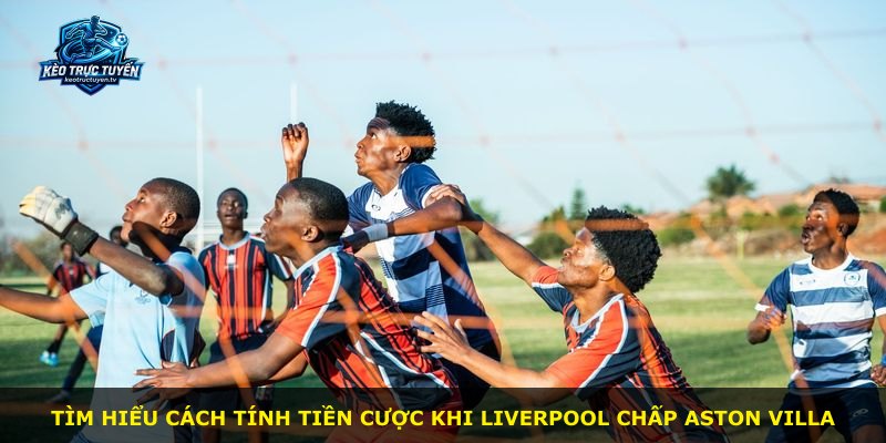 Tìm hiểu cách tính tiền cược khi Liverpool chấp Aston Villa