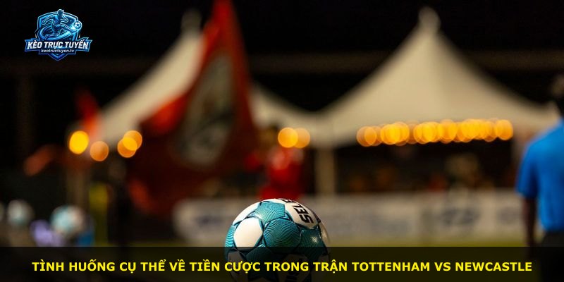 Tình huống cụ thể về tiền cược trong trận Tottenham vs Newcastle