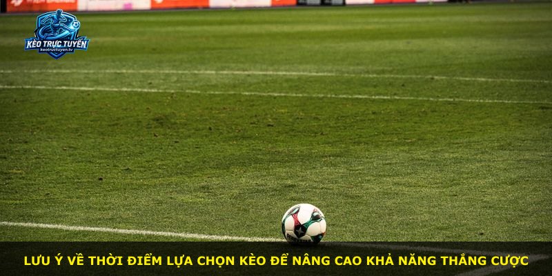 Lưu ý về thời điểm lựa chọn kèo để nâng cao khả năng thắng cược