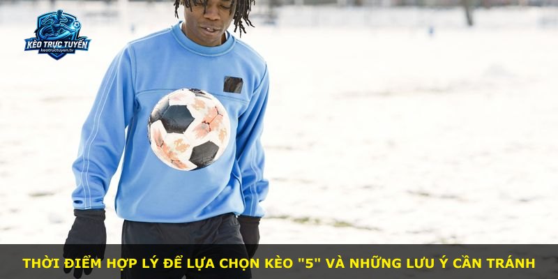 Thời điểm hợp lý để lựa chọn kèo "5" và những lưu ý cần tránh