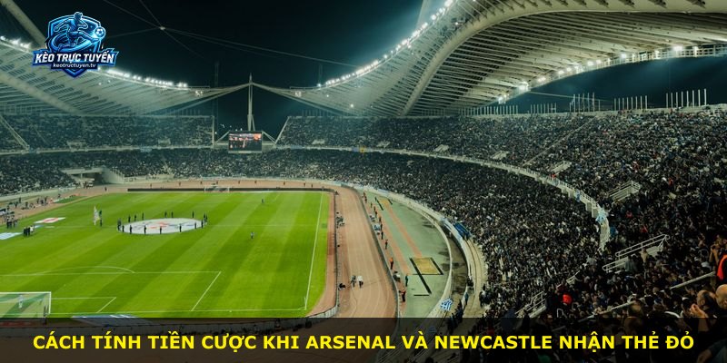 Cách tính tiền cược khi Arsenal và Newcastle nhận thẻ đỏ