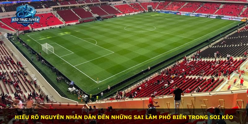 Hiểu rõ nguyên nhân dẫn đến những sai lầm phổ biến trong soi kèo