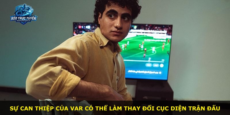 Sự can thiệp của VAR có thể làm thay đổi cục diện trận đấu